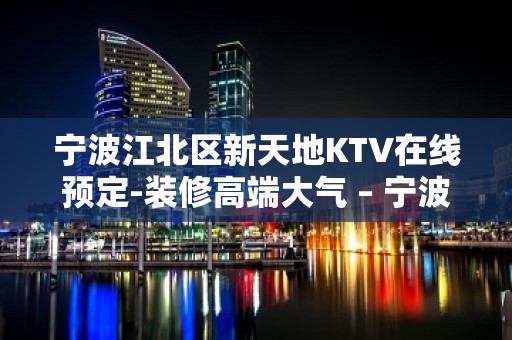 宁波江北区新天地KTV在线预定-装修高端大气 – 宁波江北KTV排名大全