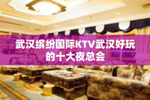 武汉缤纷国际KTV武汉好玩的十大夜总会