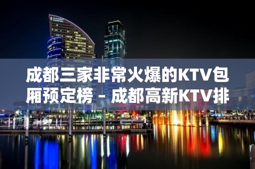 成都三家非常火爆的KTV包厢预定榜 – 成都高新KTV排名大全