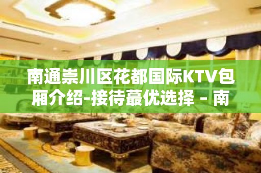 南通崇川区花都国际KTV包厢介绍-接待蕞优选择 – 南通崇川KTV排名大全