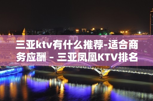 三亚ktv有什么推荐-适合商务应酬 – 三亚凤凰KTV排名大全