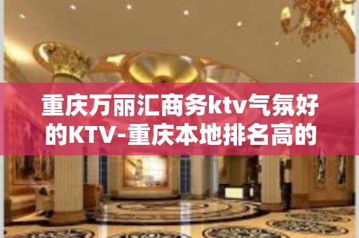 重庆万丽汇商务ktv气氛好的KTV-重庆本地排名高的ktv – 重庆沙坪坝KTV排名大全