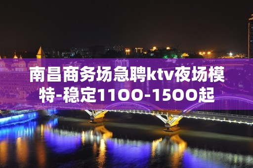 南昌商务场急聘ktv夜场模特-稳定11OO-15OO起