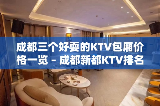 成都三个好耍的KTV包厢价格一览 – 成都新都KTV排名大全