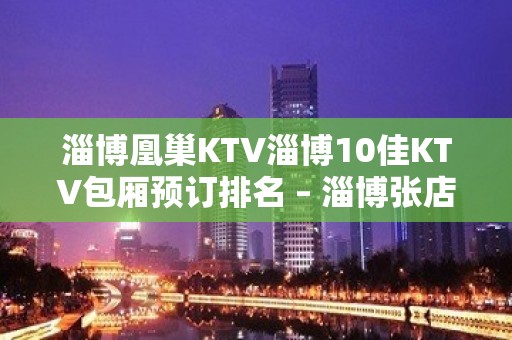 淄博凰巢KTV淄博10佳KTV包厢预订排名 – 淄博张店KTV排名大全