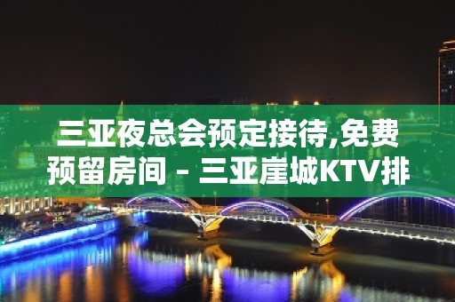 三亚夜总会预定接待,免费预留房间 – 三亚崖城KTV排名大全