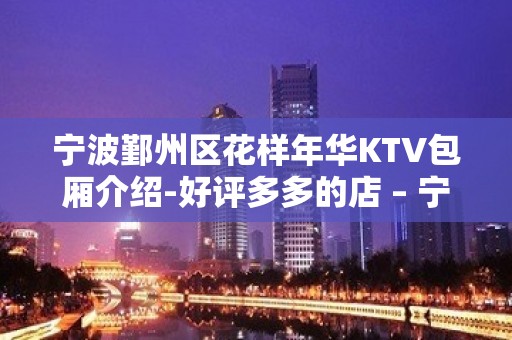 宁波鄞州区花样年华KTV包厢介绍-好评多多的店 – 宁波鄞州KTV排名大全