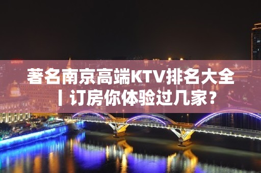 著名﻿南京高端KTV排名大全丨订房你体验过几家？