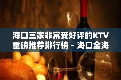 海口三家非常受好评的KTV重磅推荐排行榜 – 海口全海口KTV排名大全