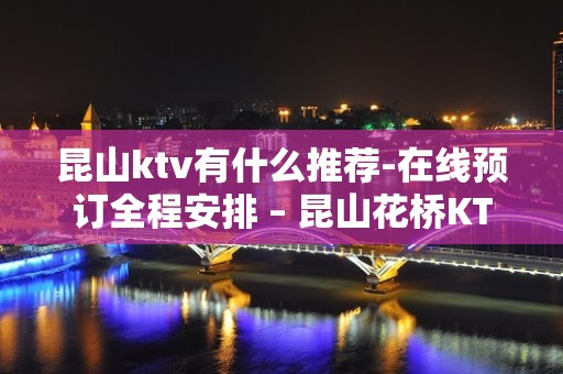 昆山ktv有什么推荐-在线预订全程安排 – 昆山花桥KTV排名大全