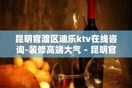 昆明官渡区迪乐ktv在线咨询-装修高端大气 – 昆明官渡KTV排名大全