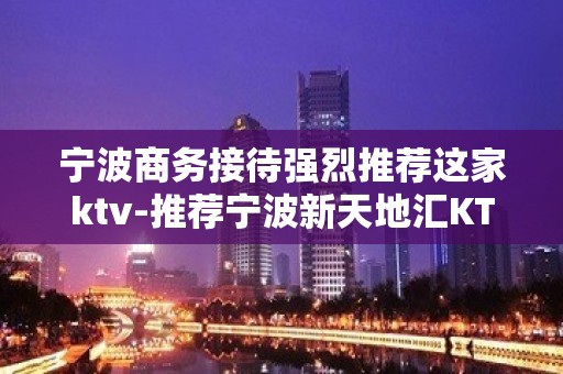 宁波商务接待强烈推荐这家ktv-推荐宁波新天地汇KTV