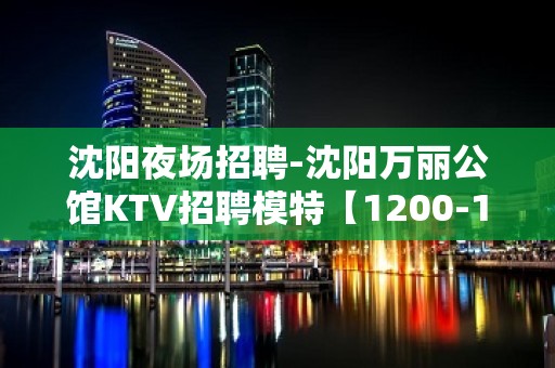 沈阳夜场招聘-沈阳万丽公馆KTV招聘模特【1200-1500日】