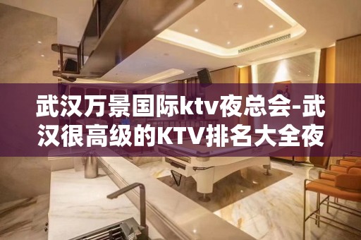 武汉万景国际ktv夜总会-武汉很高级的KTV排名大全夜场