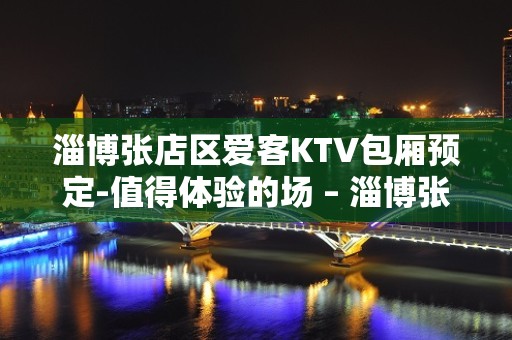 淄博张店区爱客KTV包厢预定-值得体验的场 – 淄博张店KTV排名大全