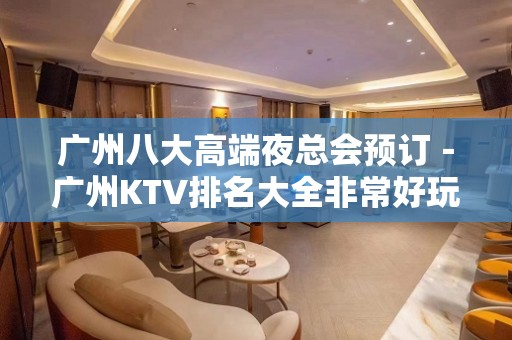 广州八大高端夜总会预订－广州KTV排名大全非常好玩 – 广州天河KTV排名大全