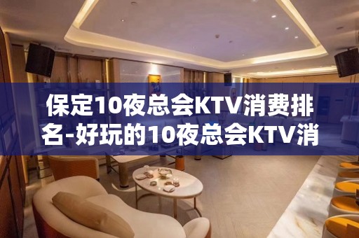 保定10夜总会KTV消费排名-好玩的10夜总会KTV消费排名 – 海口琼山KTV排名大全