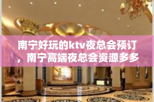 南宁好玩的ktv夜总会预订，南宁高端夜总会资源多多 - 南宁青秀KTV大全 