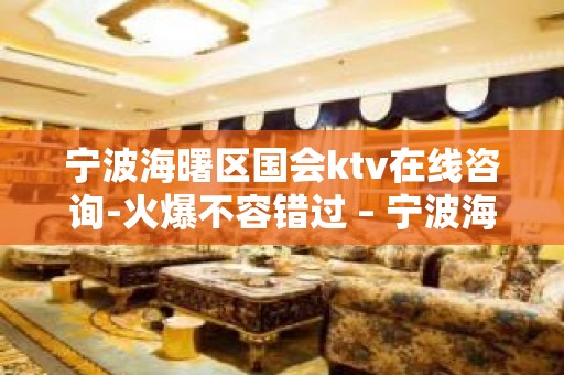 宁波海曙区国会ktv在线咨询-火爆不容错过 – 宁波海曙KTV排名大全