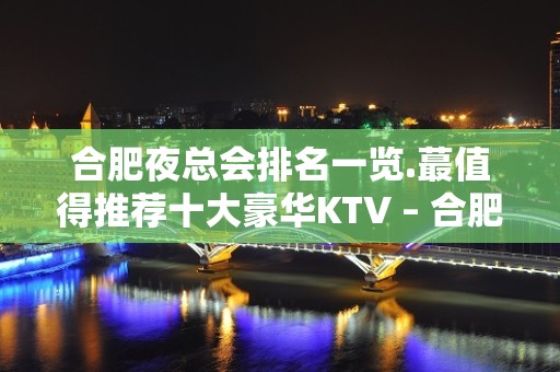 合肥夜总会排名一览.蕞值得推荐十大豪华KTV – 合肥蜀山KTV排名大全