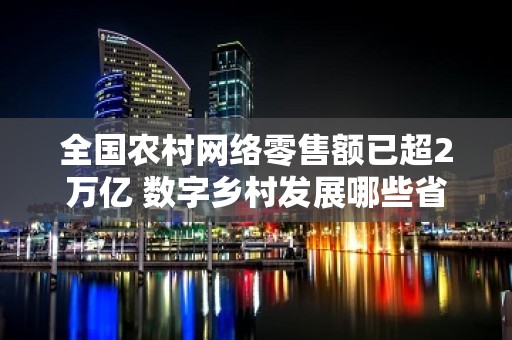 全国农村网络零售额已超2万亿 数字乡村发展哪些省份强