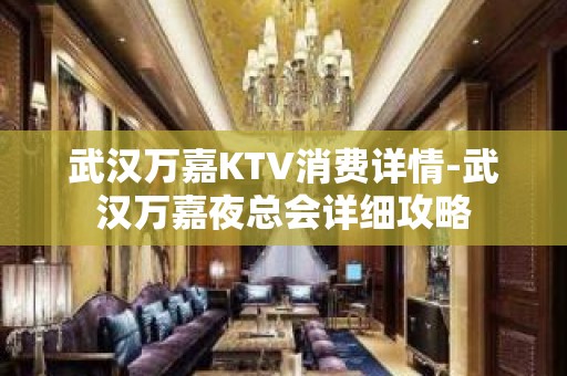 武汉万嘉KTV消费详情-武汉万嘉夜总会详细攻略