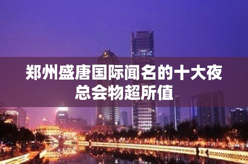 郑州盛唐国际闻名的十大夜总会物超所值