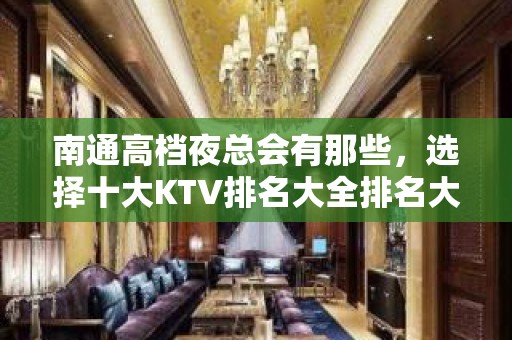 南通高档夜总会有那些，选择十大KTV排名大全排名大全一览