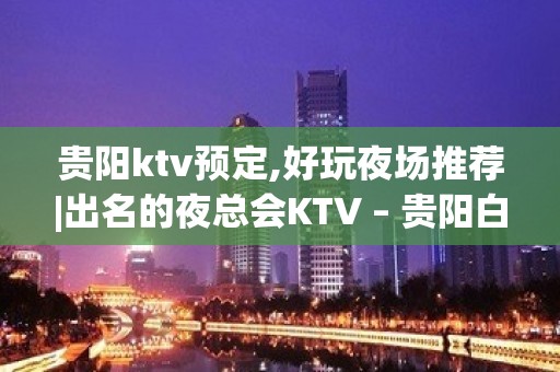 贵阳ktv预定,好玩夜场推荐|出名的夜总会KTV – 贵阳白云KTV排名大全