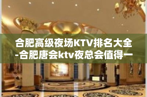 合肥高级夜场KTV排名大全-合肥唐会ktv夜总会值得一去！