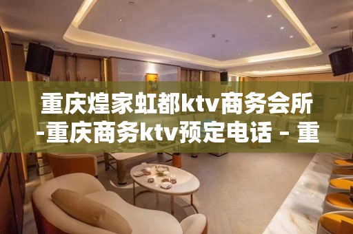 重庆煌家虹都ktv商务会所-重庆商务ktv预定电话 – 重庆沙坪坝KTV排名大全