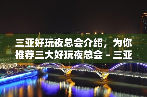 三亚好玩夜总会介绍，为你推荐三大好玩夜总会 – 三亚河东KTV排名大全