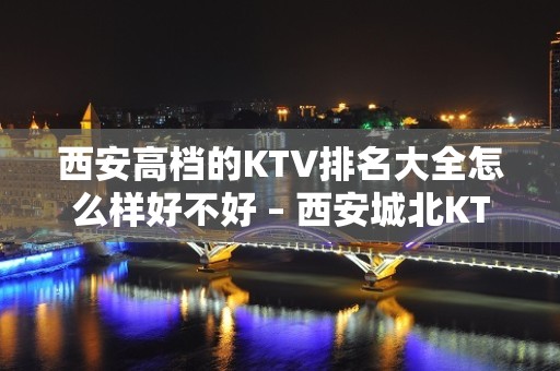 西安高档的KTV排名大全怎么样好不好 – 西安城北KTV排名大全