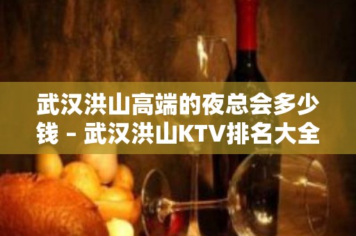 武汉洪山高端的夜总会多少钱 – 武汉洪山KTV排名大全