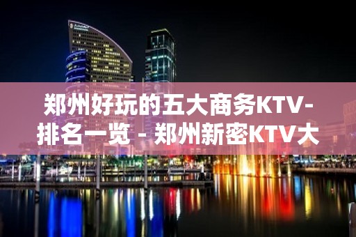 郑州好玩的五大商务KTV-排名一览 - 郑州新密KTV大全 