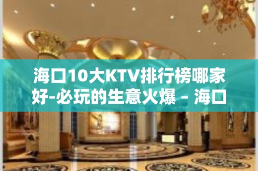 海口10大KTV排行榜哪家好-必玩的生意火爆 – 海口全海口KTV排名大全