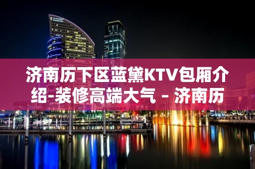 济南历下区蓝黛KTV包厢介绍-装修高端大气 – 济南历下KTV排名大全