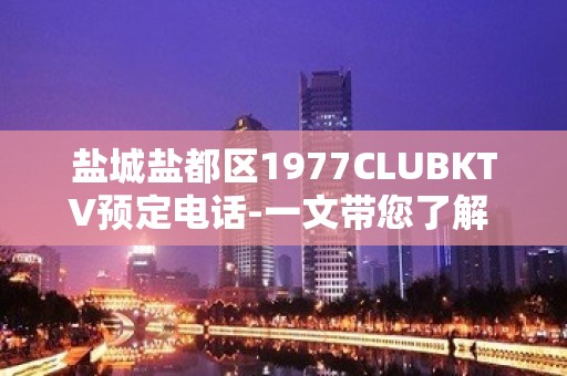 盐城盐都区1977CLUBKTV预定电话-一文带您了解 – 盐城盐都KTV排名大全