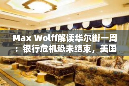 Max Wolff解读华尔街一周：银行危机恐未结束，美国经济料年末陷衰退