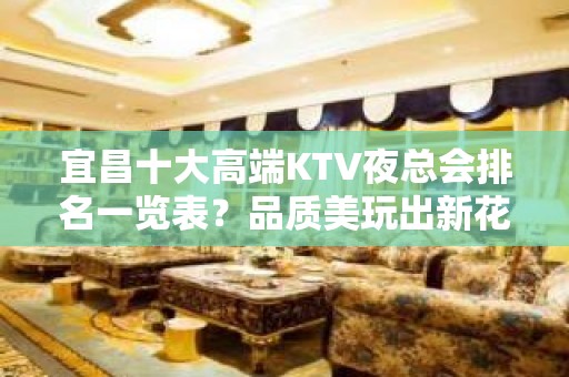 宜昌十大高端KTV夜总会排名一览表？品质美玩出新花样-请客户 - 宜昌当阳KTV大全 