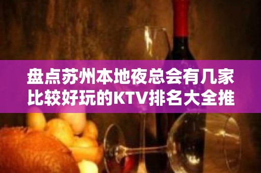 盘点苏州本地夜总会有几家比较好玩的KTV排名大全推荐 – 苏州姑苏/沧浪/金阊/平江KTV排名大全