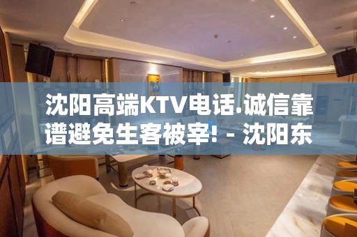 沈阳高端KTV电话.诚信靠谱避免生客被宰! - 沈阳东陵/浑南KTV大全 