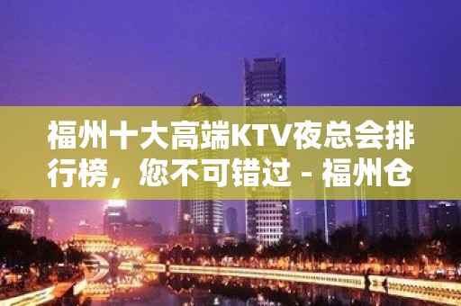 福州十大高端KTV夜总会排行榜，您不可错过 - 福州仓山KTV大全 