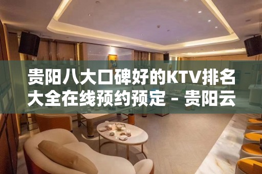 贵阳八大口碑好的KTV排名大全在线预约预定 – 贵阳云岩KTV排名大全