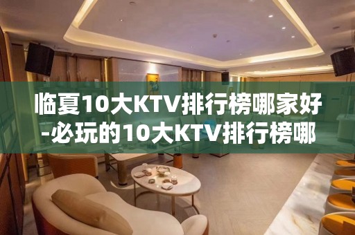 临夏10大KTV排行榜哪家好-必玩的10大KTV排行榜哪家好 – 海口全海口KTV排名大全