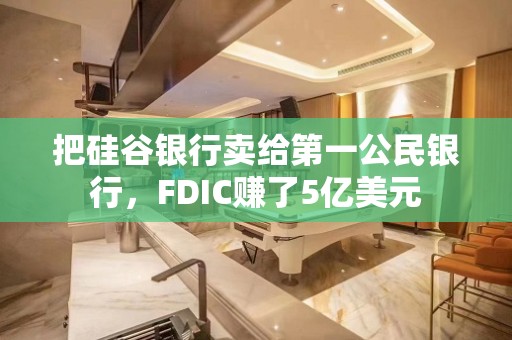 把硅谷银行卖给第一公民银行，FDIC赚了5亿美元