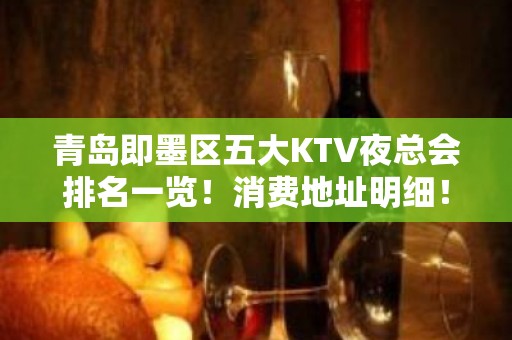 青岛即墨区五大KTV夜总会排名一览！消费地址明细！ - 青岛即墨KTV大全 