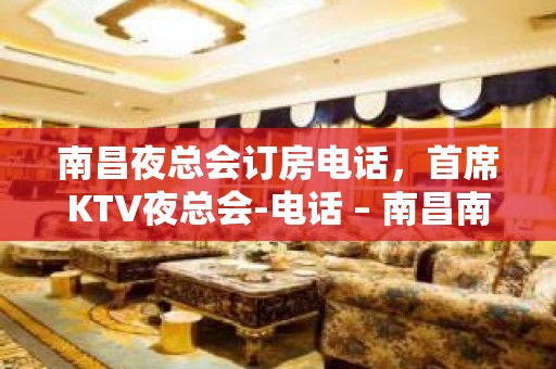 南昌夜总会订房电话，首席KTV夜总会-电话 – 南昌南昌县KTV排名大全