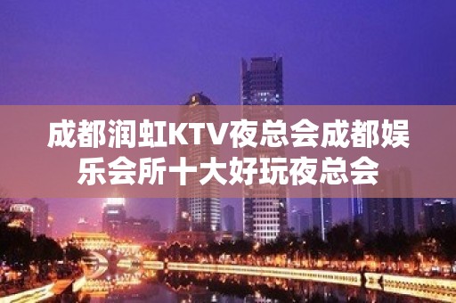 成都润虹KTV夜总会成都娱乐会所十大好玩夜总会