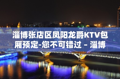 淄博张店区凤阳龙爵KTV包厢预定-您不可错过 – 淄博张店KTV排名大全